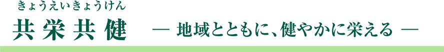 共栄共健 -地域とともに、健やかに栄える-
